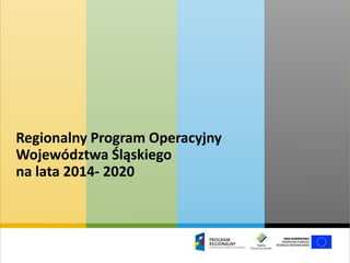 Regionalny Program Operacyjny
Województwa Śląskiego
na lata 2014- 2020
 