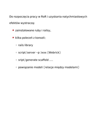 Do rozpoczęcia pracy w RoR i uzyskania natychmiastowych
:efektów wystraczą
,zainstalowane ruby i railsy
:kilka poleceń z konsoli
◦ rails library
◦ / - 3 ( )script server p xxx Webrick
◦ / ....sript generate scaffold
◦ ( )powiązanie modeli relacje między modelami
 