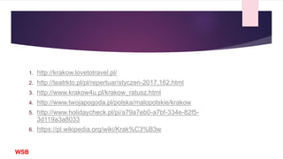 1. http://krakow.lovetotravel.pl/
2. http://teatrkto.pl/pl/repertuar/styczen-2017,162.html
3. http://www.krakow4u.pl/krakow_ratusz.html
4. http://www.twojapogoda.pl/polska/malopolskie/krakow
5. http://www.holidaycheck.pl/pi/a79a7eb0-a7bf-334e-82f5-
3d119a3a8033
6. https://pl.wikipedia.org/wiki/Krak%C3%B3w
WSB
 