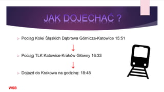  Pociąg Kolei Śląskich Dąbrowa Górnicza-Katowice 15:51
↓
 Pociąg TLK Katowice-Kraków Główny 16:33
↓
 Dojazd do Krakowa na godzinę: 18:48
WSB
 