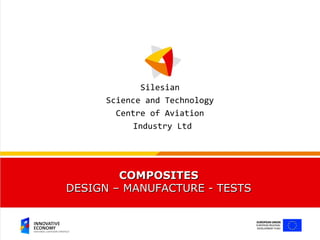 Silesian
      Science and Technology
        Centre of Aviation
            Industry Ltd




        COMPOSITES
DESIGN – MANUFACTURE - TESTS
 
