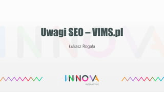 Uwagi SEO – VIMS.pl
Łukasz Rogala
 