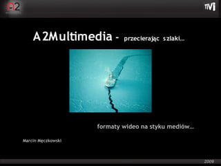 A2Multimedia -          przecierając s zlaki…




                    formaty wideo na styku mediów…

Marcin Męczkowski
 