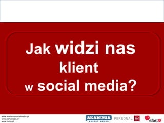 Jak  widzi nas  klient  w  social media? www.akademiasocialmedia.pl www.personalpr.pl  www.fastpr.pl  