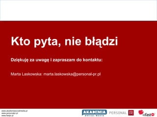 Kto pyta, nie błądzi Dziękuję za uwagę i zapraszam do kontaktu: Marta Laskowska: marta.laskowska@personal-pr.pl  www.akade...