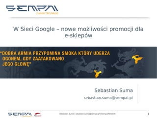 W Sieci Google – nowe możliwości promocji dla
e-sklepów

Sebastian Suma
sebastian.suma@sempai.pl

Sebastian Suma | sebastian.suma@sempai.pl | Sempai/NetArch

1

 