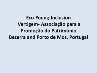Eco-Young-Inclusion
Vertigem- Associação para a
Promoção do Património
Bezerra and Porto de Mos, Portugal
 