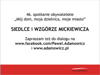 46. spotkanie obywatelskie
„Mój dom, moja dzielnica, moje miasto”
SIEDLCE i WZGÓRZE MICKIEWICZA
Zapraszam też do dialogu na
www.facebook.com/Pawel.Adamowicz
i www.adamowicz.pl
 