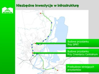    Niezbędne inwestycje w infrastrukturę




                                  Budowa przystanku
                                  Przy SPNT

                                  Budowa przystanku
                                  Przy Cmentarzu Centralnym




                                  Przebudowa istniejących
                                  przystanków
 
