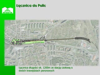    Łącznica do Polic




     Łącznica długości ok. 1200m ze stacją czołową o
     dwóch krawędziach peronowych
 