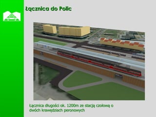    Łącznica do Polic




     Łącznica długości ok. 1200m ze stacją czołową o
     dwóch krawędziach peronowych
 