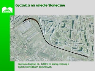    Łącznica na osiedle Słoneczne




     Łącznica długości ok. 1700m ze stacją czołową o
     dwóch krawędziach peronowych
 