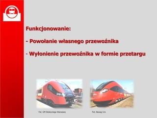 
    Funkcjonowanie:

    - Powołanie własnego przewoźnika

    - Wyłonienie przewoźnika w formie przetargu




        Fot. UM Stołecznego Warszawy   Fot. Newag S.A.
 