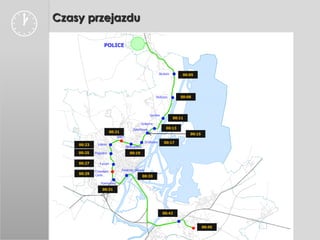    Czasy przejazdu

                     POLICE




                                                               Skolwin       00:05




                                                           Stołczyn         00:08




                                                       Gocław
                                                                         00:11
                                                Golęcino
                                          Żelechowa                00:13
                           00:21
                                                                                 00:15
                               SPNT
                                                    Drzetowo      00:17
        00:23    Łękno
                                      Niebuszewo
        00:25   Pogodno                 00:19

        00:27     Turzyn

                Cmentarz           Dworzec Główny
        00:29   Centr.                             00:33
                   Pomorzany

                    00:31




                                                                 00:42


                                                                                         00:45
 