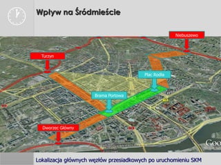    Wpływ na Śródmieście

                                                         Niebuszewo



      Turzyn



                                            Plac Rodła



                          Brama Portowa




      Dworzec Główny




    Lokalizacja głównych węzłów przesiadkowych po uruchomieniu SKM
 