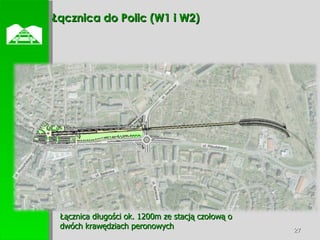 Łącznica do Polic (W1 i W2)  Łącznica długości ok. 1200m ze stacją czołową o dwóch krawędziach peronowych ul. Piłsudskiego  ul. Wyszyńskiego ul. Siedlecka ul. Bankowa ul. Bankowa 