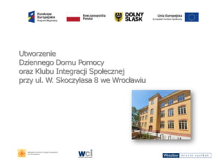 Utworzenie
Dziennego Domu Pomocy
oraz Klubu Integracji Społecznej
przy ul. W. Skoczylasa 8 we Wrocławiu
 