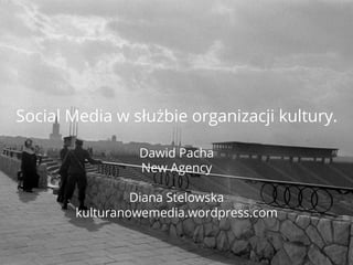 Social Media w służbie organizacji kultury.
Dawid Pacha
New Agency
Diana Stelowska
kulturanowemedia.wordpress.com

 