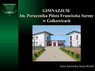 Autor prezentacji Janusz Kozieł GIMNAZJUM  Im. Porucznika Pilota Franciszka Surmy  w Gołkowicach 