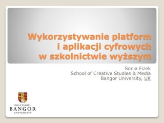 Wykorzystywanie platform
i aplikacji cyfrowych
w szkolnictwie wyższym
Sonia Fizek
School of Creative Studies & Media
Bangor University, UK
 