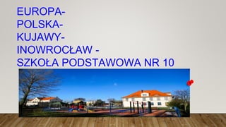 1
EUROPA-
POLSKA-
KUJAWY-
INOWROCŁAW -
SZKOŁA PODSTAWOWA NR 10
 