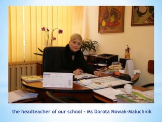 the headteacher of our school – Ms Dorota Nowak-Maluchnik
 