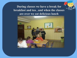 During classes we have a break for
breakfast and tea , and when the classes
are over we eat delicious lunch
 