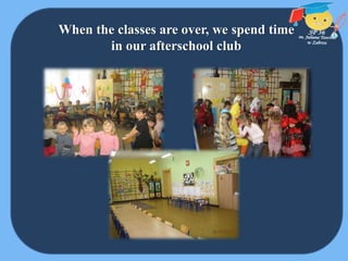 When the classes are over, we spend time
in our afterschool club
 