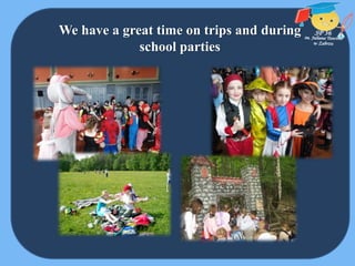 We have a great time on trips and during
school parties
 
