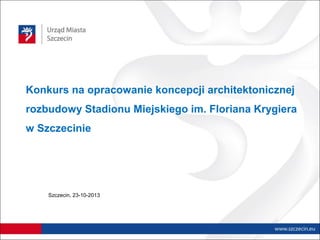 Konkurs na opracowanie koncepcji architektonicznej
rozbudowy Stadionu Miejskiego im. Floriana Krygiera
w Szczecinie

Szczecin, 23-10-2013

 
