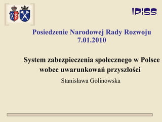 Posiedzenie Narodowej Rady Rozwoju 7.01.2010 System zabezpieczenia społecznego w Polsce wobec uwarunkowań przyszłości  Stanisława Golinowska   