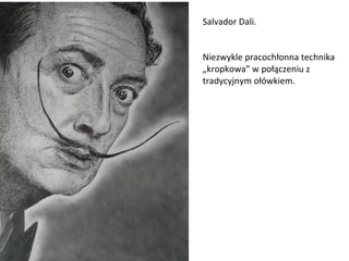 Salvador Dali. Niezwykle pracochłonna technika „kropkowa” w połączeniu z tradycyjnym ołówkiem. 