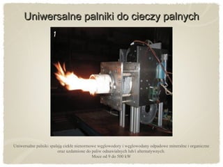 Uniwersalne palniki do cieczy palnychUniwersalne palniki do cieczy palnych
Uniwersalne palniki spalaja ciekłe nienormowe weglowodory i weglowodany odpadowe mineralne i organicznę ̨ ̨
oraz uzdatnione do paliw odnawialnych lub/i alternatywnych.
Moce od 9 do 500 kW
 