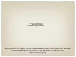 Nasze opatentowane chłodnice segmentowe (dwa ciągi chłodnicze) zainstalowano w dwóch z
sześciu niesprawnych dużych destylarkach w Bytowie na Pomorzu celem
usprawnienia ich pracy.
QuickTime oraz dekompresorﾪ
Motion JPEG OpenDML
s potrzebne, by obejrze ten obrazek.ﾈ ﾍ
 