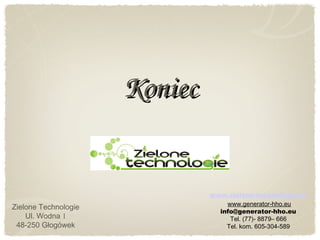 KoniecKoniec
Zielone Technologie
Ul. Wodna 1
48-250 Głogówek
www.zielone-technologie.eu
www.generator-hho.eu
info@generator-hho.eu
Tel. (77)- 8879– 666
Tel. kom. 605-304-589
 
