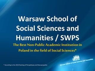 Warsaw School of
Social Sciences and
Humanities / SWPS
The Best Non-Public Academic Institutionin
Polandin the field of SocialSciences*
* According to the 2010 Ranking of Perspektywy and Rzeczpospolita
 