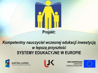 Projekt:

Kompetentny nauczyciel wczesnej edukacji inwestycją
               w lepszą przyszłość
       SYSTEMY EDUKACYJNE W EUROPIE
 