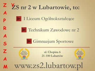 ZS nr 2 w Lubartowie, to:
I Liceum Ogólnokształcące
Technikum Zawodowe nr 2
Gimnazjum Sportowe
www.zs2.lubartow.pl
ul. Chopina 6
21-100 Lubartów
Z
A
P
R
A
S
Z
A
M
Y
 