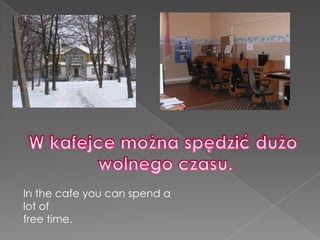 W kafejce można spędzić dużo wolnego czasu.In the cafe you can spend a lot offree time.