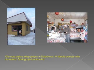 Oto nasz piękny sklep jedyny w Dąbrówce. W sklepie panuje miła atmosfera. Obsługa jest znakomita.