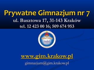 Prywatne Gimnazjum nr 7
  ul. Basztowa 17, 31-143 Kraków
    tel. 12 423 00 16; 509 674 953




     www.gim.krakow.pl
       gimnazjum@gim.krakow.pl
 