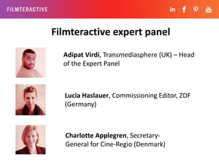 Filmteractive expert panel 
Adipat Virdi, Transmediasphere (UK) – Head 
of the Expert Panel 
Lucia Haslauer, Commissioning...