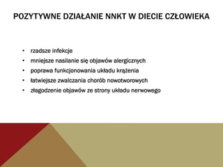 POZYTYWNE DZIAŁANIE NNKT W DIECIE CZŁOWIEKA
•  rzadsze infekcje
•  mniejsze nasilanie się objawów alergicznych
•  poprawa funkcjonowania układu krążenia
•  łatwiejsze zwalczania chorób nowotworowych
•  złagodzenie objawów ze strony układu nerwowego
 