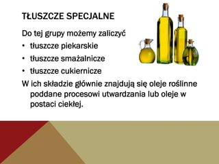 TŁUSZCZE SPECJALNE
Do tej grupy możemy zaliczyć :
•  tłuszcze piekarskie
•  tłuszcze smażalnicze
•  tłuszcze cukiernicze
W ich składzie głównie znajdują się oleje roślinne
poddane procesowi utwardzania lub oleje w
postaci ciekłej.
 