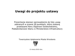 Uwagi do projektu ustawy  12 marca 2010 roku Towarzystwo Upi ę kszania Miasta Wrocławia Prezentacja stanowi wprowadzenie do listy uwag zebranych w prawie 50 punktach, które zostaną przekazane Panu Olgierowi Dziekońskiemu, Podsekretarzowi Stanu w Ministerstwie Infrastruktury 