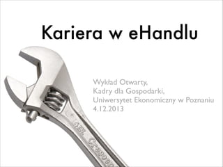 Kariera w eHandlu
Wykład Otwarty,	

Kadry dla Gospodarki, 	

Uniwersytet Ekonomiczny w Poznaniu	

4.12.2013

 