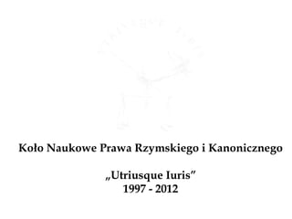 Koło Naukowe Prawa Rzymskiego i Kanonicznego

              „Utriusque Iuris”
                 1997 - 2012
 