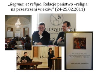 „Regnum et religio. Relacje państwo –religia
 na przestrzeni wieków” (24-25.02.2011)
 