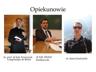 Opiekunowie




ks. prof. dr hab. Franciszek   dr hab. Michał
    Longchamps de Bérier                        dr Adam Szafrański
                               Królikowski
 
