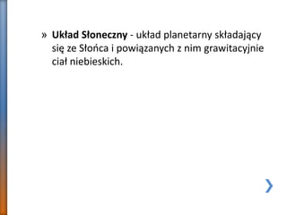 » Układ Słoneczny - układ planetarny składający
się ze Słońca i powiązanych z nim grawitacyjnie
ciał niebieskich.
 